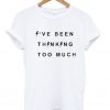 i've been thinking too much t-shirt