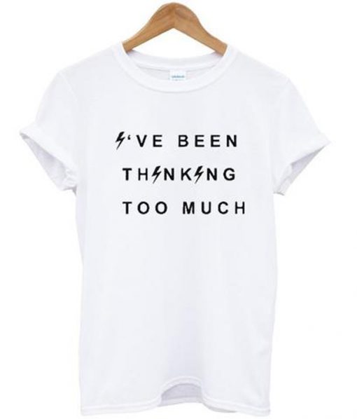 i've been thinking too much t-shirt