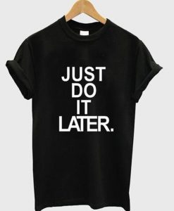 just do it later t-shirt