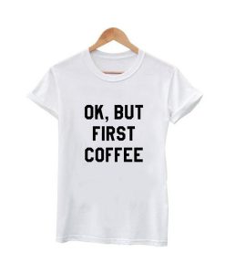 ok but first coffee tshirt