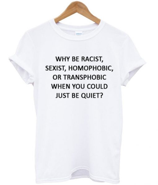 why be racist, sexist T-shirt