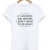 if leggings are wrong i dont want to be right tshirt