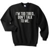 im too tired dont talk to me Sweatshirt