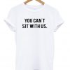 You Can't Sit With Us. t-shirt