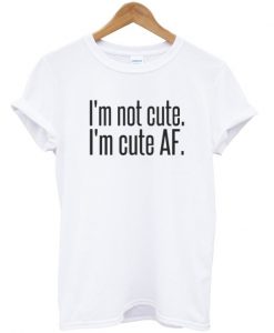 Im Not Cute Im Cute AF T-shirt