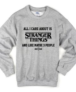 all i care about is stranger things and like maybe 3 people and food sweatshirt