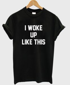 i woke up like this t-shirt