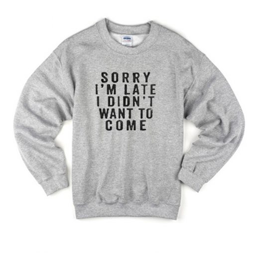 sorry i'm late i didn't want to come sweatshirt