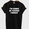 I'm Gonna Fucking Famous T-shirt