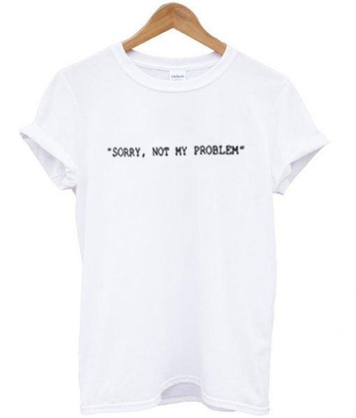 sorry not my problem t-shirt