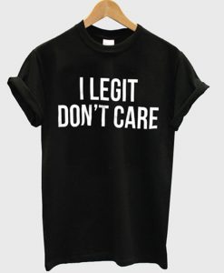 i legit don't care t-shirt