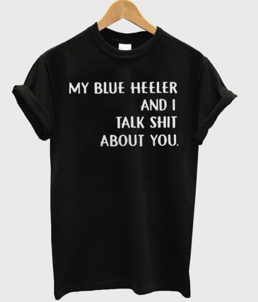 my blue heeler and i talk shit about you tshirt