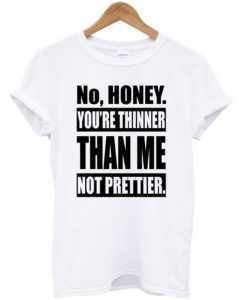 no honey you're thinner than me not prettier t-shirt