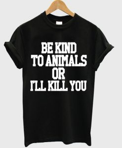 Be Kind To Animals Or Ill Kill You T-shirt