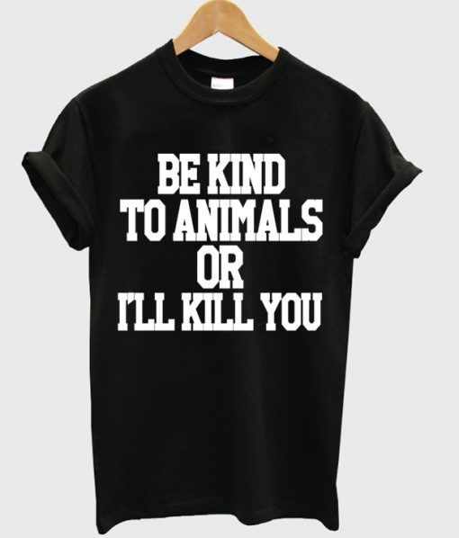Be Kind To Animals Or Ill Kill You T-shirt