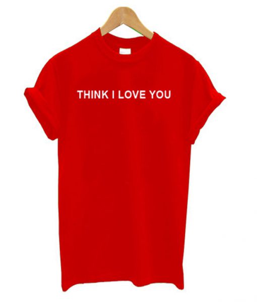 think i love you t-shirt