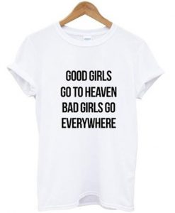 good girls go to heaven bad girls go everywhere t-shirt