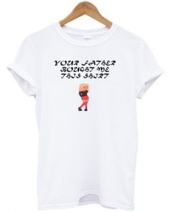 your father bought me this shirt t-shirt