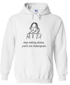 stop making drama you're not shakespeare hoodie
