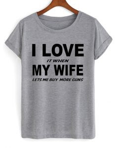i love it when my wife lets me buy more guns t-shirt