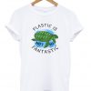 plastic is not so fantastic t-shirtplastic is not so fantastic t-shirt