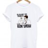 do you have your tickets to the gun show t-shirt