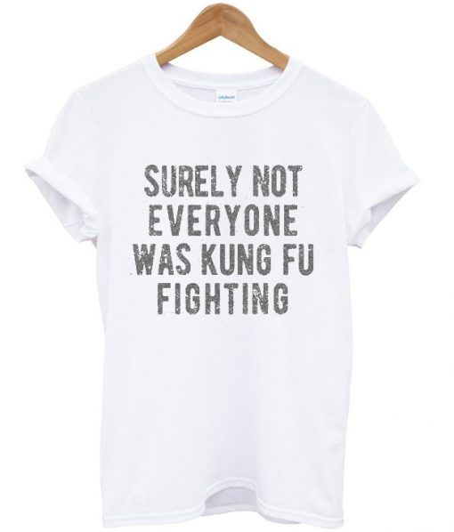 surely not everyone was kung fu fighting t-shirt