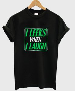 i leeks when i laugh t-shirt