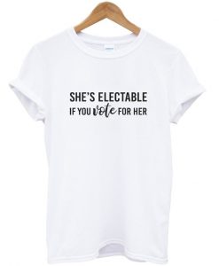 she's electable if you vote for her t-shirt