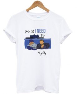 you're all i need to get by t-shirt