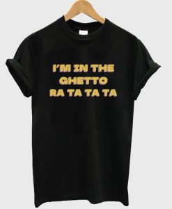 i'm in the ghetto ra ta ta ta t-shirt