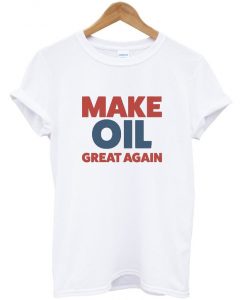 make oil great again t-shirt