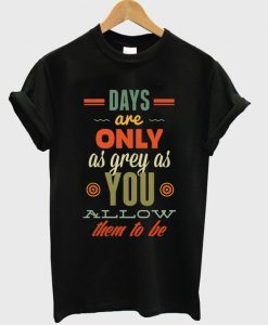 days are only as grey as you t-shirt