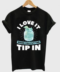 i love it when you put the tip in t-shirt