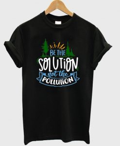 be the solution not the pollution t-shirt