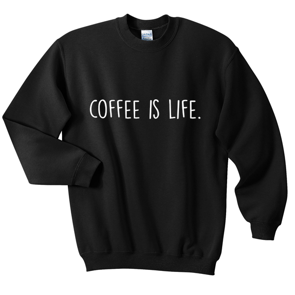 coffee is life sweatshirt