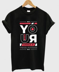 your choice is your future t-shirt