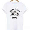 sorry i can't i have plans with my landy so please leave me alone t-shirt