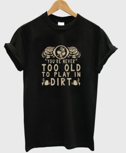 you're never too old to play in dirt t-shirt