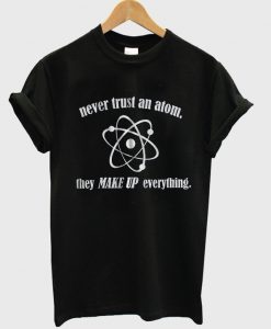 never trust an atom they make up everything t-shirt